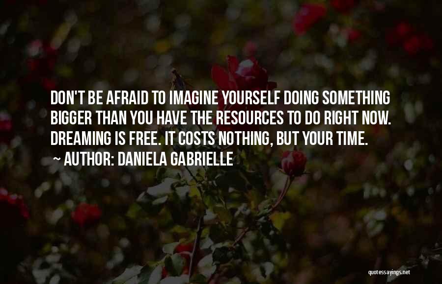 Daniela Gabrielle Quotes: Don't Be Afraid To Imagine Yourself Doing Something Bigger Than You Have The Resources To Do Right Now. Dreaming Is