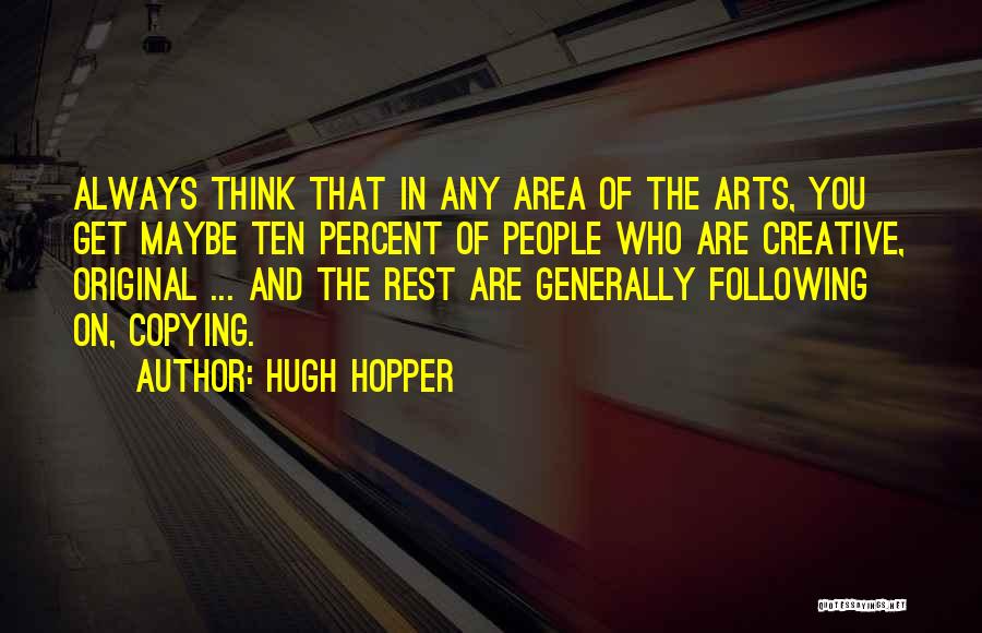 Hugh Hopper Quotes: Always Think That In Any Area Of The Arts, You Get Maybe Ten Percent Of People Who Are Creative, Original