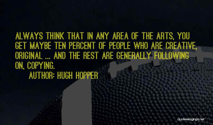 Hugh Hopper Quotes: Always Think That In Any Area Of The Arts, You Get Maybe Ten Percent Of People Who Are Creative, Original