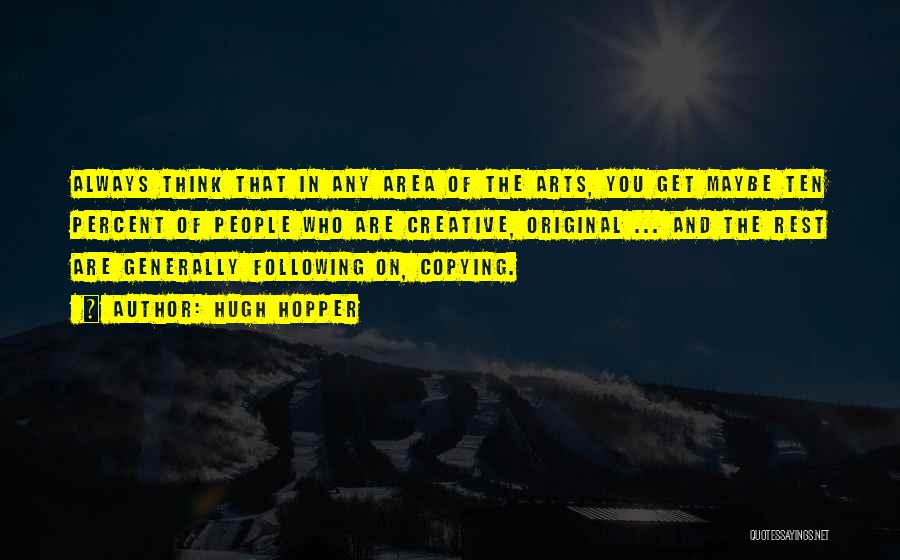 Hugh Hopper Quotes: Always Think That In Any Area Of The Arts, You Get Maybe Ten Percent Of People Who Are Creative, Original