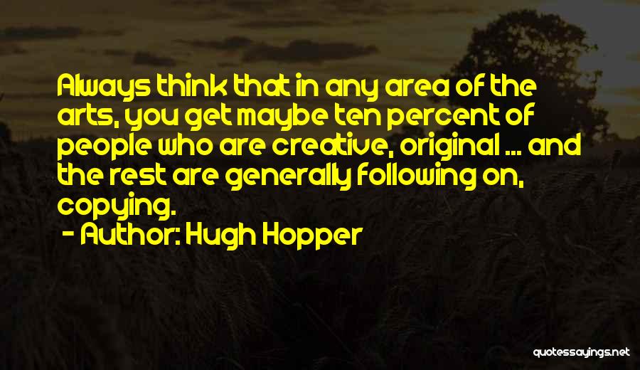 Hugh Hopper Quotes: Always Think That In Any Area Of The Arts, You Get Maybe Ten Percent Of People Who Are Creative, Original