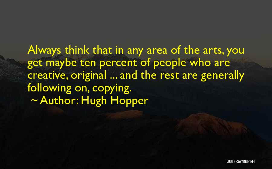 Hugh Hopper Quotes: Always Think That In Any Area Of The Arts, You Get Maybe Ten Percent Of People Who Are Creative, Original