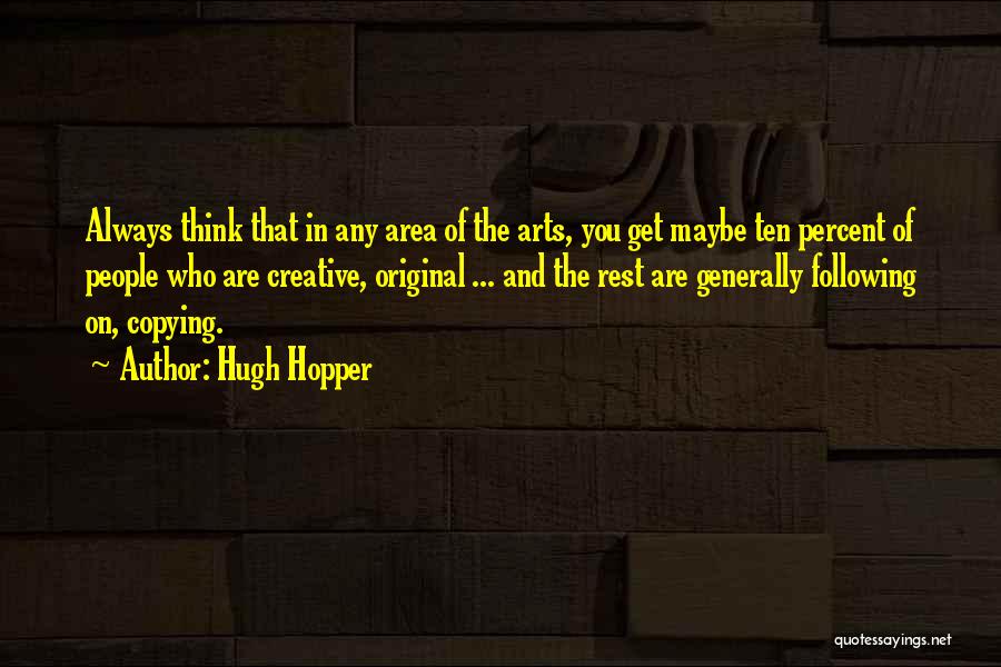 Hugh Hopper Quotes: Always Think That In Any Area Of The Arts, You Get Maybe Ten Percent Of People Who Are Creative, Original