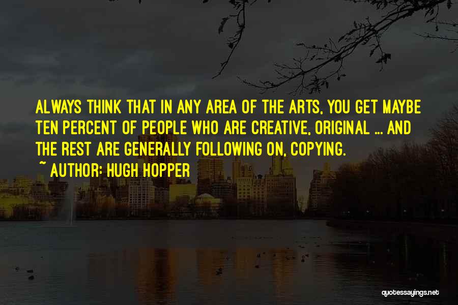 Hugh Hopper Quotes: Always Think That In Any Area Of The Arts, You Get Maybe Ten Percent Of People Who Are Creative, Original