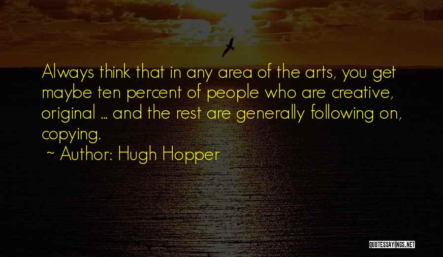 Hugh Hopper Quotes: Always Think That In Any Area Of The Arts, You Get Maybe Ten Percent Of People Who Are Creative, Original