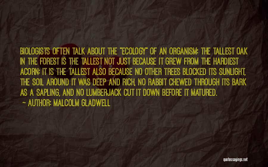 Malcolm Gladwell Quotes: Biologists Often Talk About The Ecology Of An Organism: The Tallest Oak In The Forest Is The Tallest Not Just