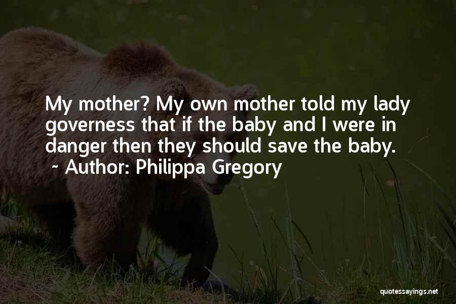 Philippa Gregory Quotes: My Mother? My Own Mother Told My Lady Governess That If The Baby And I Were In Danger Then They