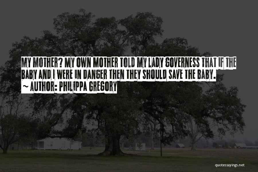 Philippa Gregory Quotes: My Mother? My Own Mother Told My Lady Governess That If The Baby And I Were In Danger Then They