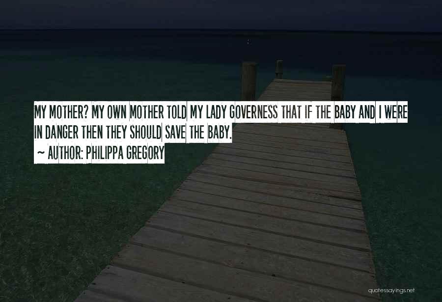 Philippa Gregory Quotes: My Mother? My Own Mother Told My Lady Governess That If The Baby And I Were In Danger Then They