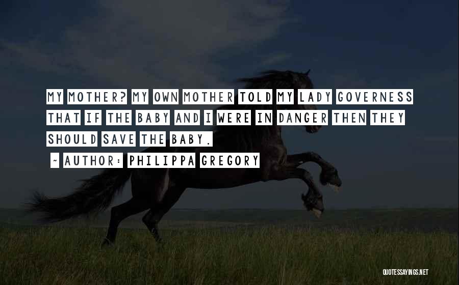Philippa Gregory Quotes: My Mother? My Own Mother Told My Lady Governess That If The Baby And I Were In Danger Then They