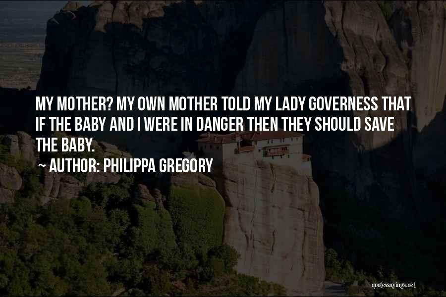 Philippa Gregory Quotes: My Mother? My Own Mother Told My Lady Governess That If The Baby And I Were In Danger Then They