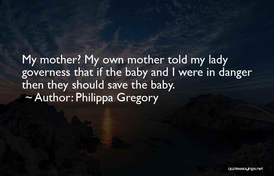Philippa Gregory Quotes: My Mother? My Own Mother Told My Lady Governess That If The Baby And I Were In Danger Then They