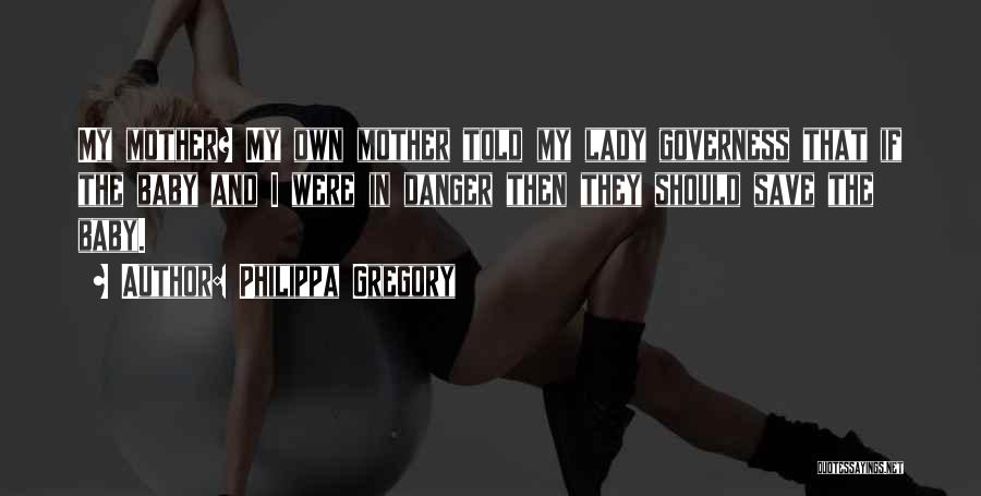 Philippa Gregory Quotes: My Mother? My Own Mother Told My Lady Governess That If The Baby And I Were In Danger Then They