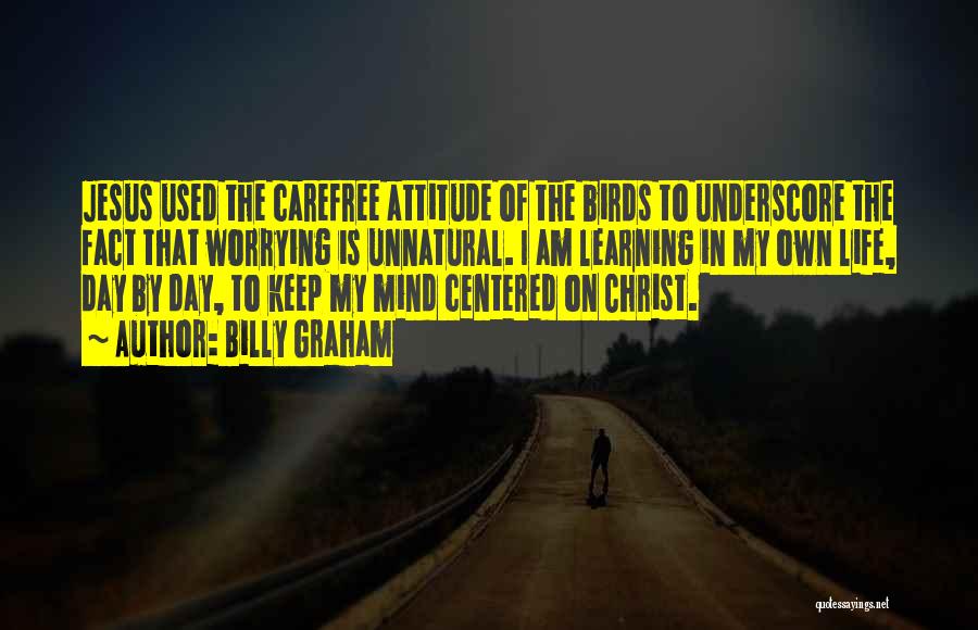 Billy Graham Quotes: Jesus Used The Carefree Attitude Of The Birds To Underscore The Fact That Worrying Is Unnatural. I Am Learning In