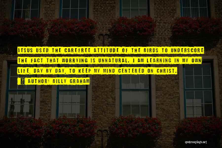 Billy Graham Quotes: Jesus Used The Carefree Attitude Of The Birds To Underscore The Fact That Worrying Is Unnatural. I Am Learning In