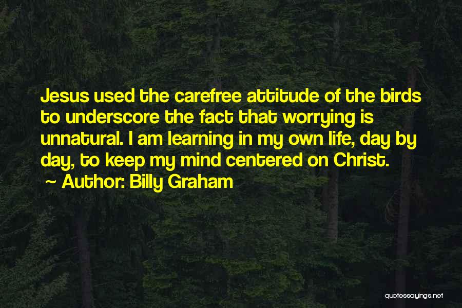 Billy Graham Quotes: Jesus Used The Carefree Attitude Of The Birds To Underscore The Fact That Worrying Is Unnatural. I Am Learning In
