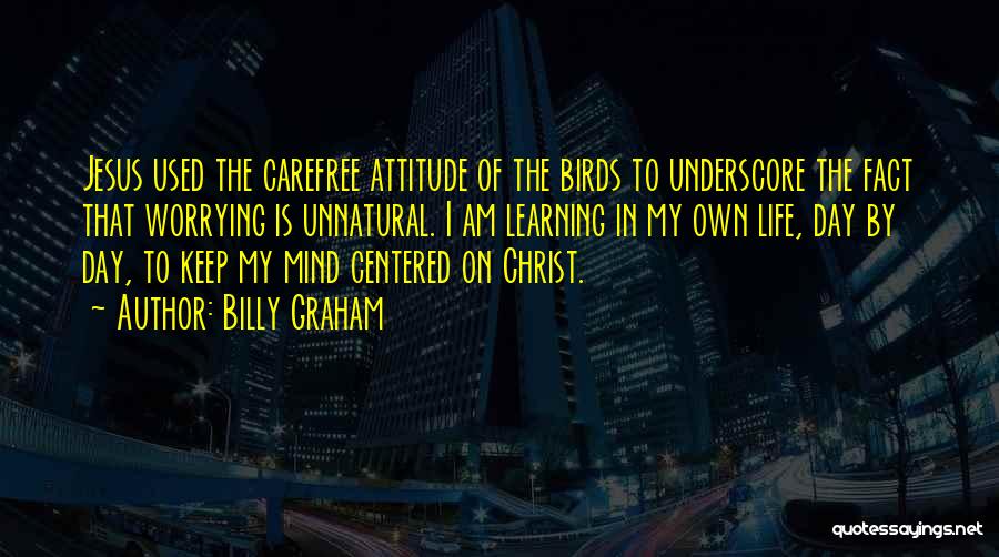 Billy Graham Quotes: Jesus Used The Carefree Attitude Of The Birds To Underscore The Fact That Worrying Is Unnatural. I Am Learning In