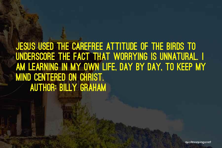 Billy Graham Quotes: Jesus Used The Carefree Attitude Of The Birds To Underscore The Fact That Worrying Is Unnatural. I Am Learning In