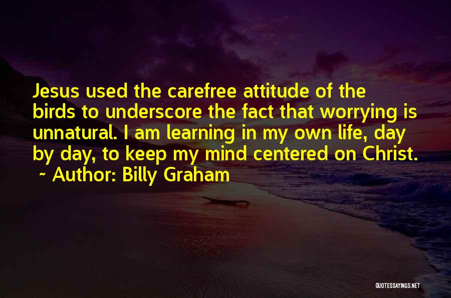 Billy Graham Quotes: Jesus Used The Carefree Attitude Of The Birds To Underscore The Fact That Worrying Is Unnatural. I Am Learning In