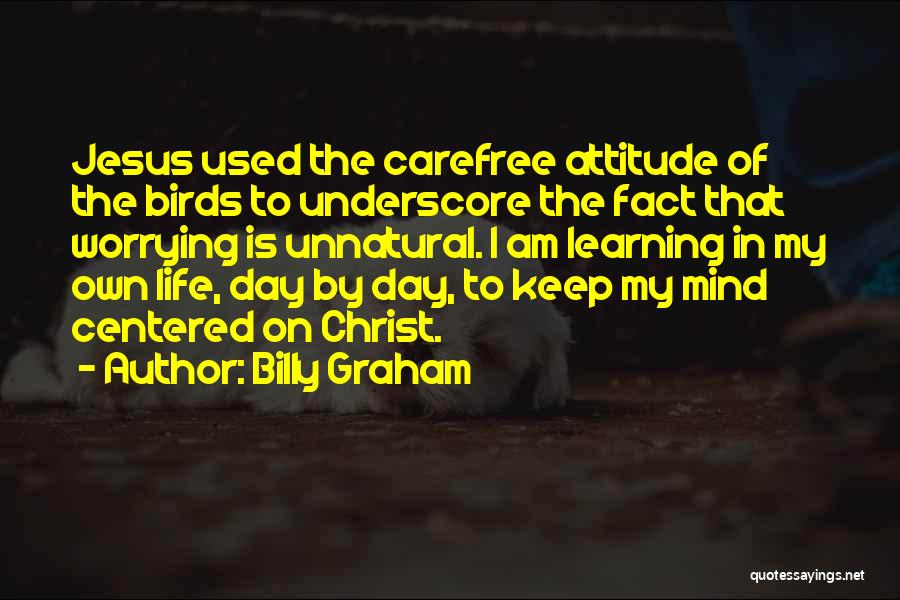 Billy Graham Quotes: Jesus Used The Carefree Attitude Of The Birds To Underscore The Fact That Worrying Is Unnatural. I Am Learning In