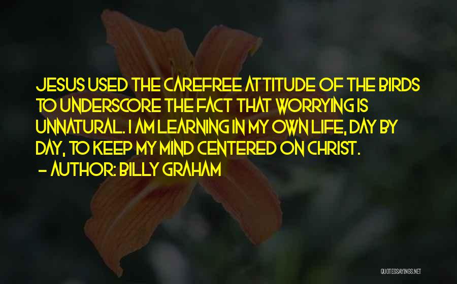 Billy Graham Quotes: Jesus Used The Carefree Attitude Of The Birds To Underscore The Fact That Worrying Is Unnatural. I Am Learning In
