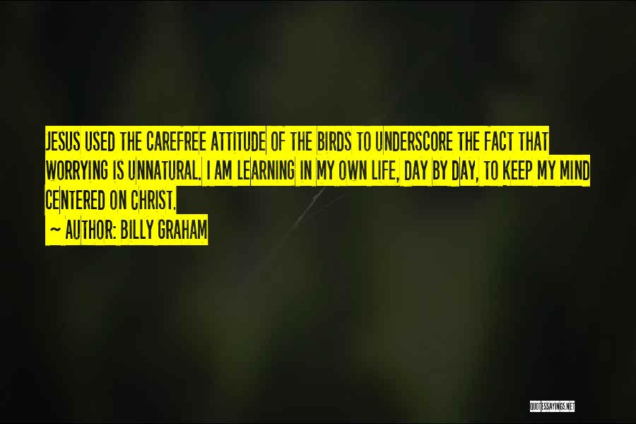 Billy Graham Quotes: Jesus Used The Carefree Attitude Of The Birds To Underscore The Fact That Worrying Is Unnatural. I Am Learning In