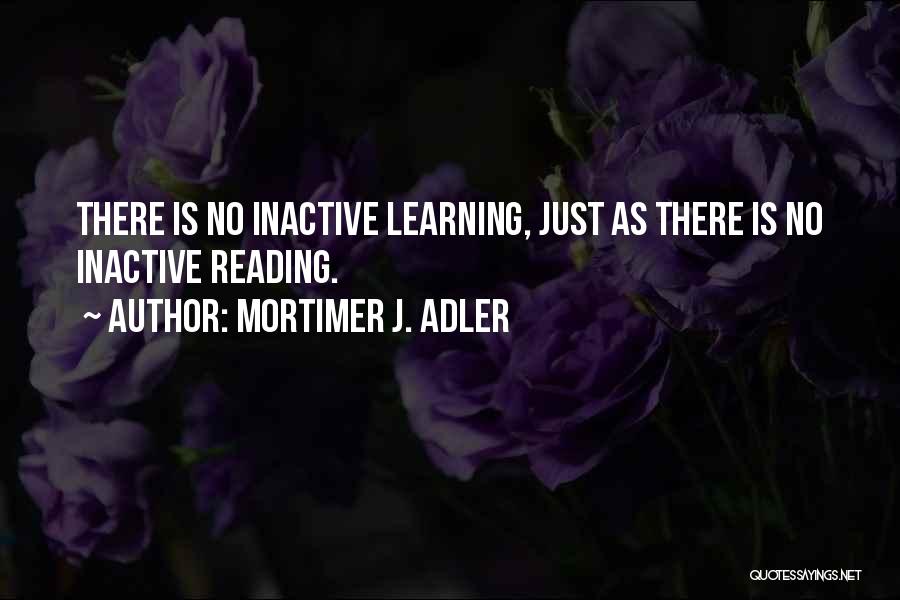 Mortimer J. Adler Quotes: There Is No Inactive Learning, Just As There Is No Inactive Reading.