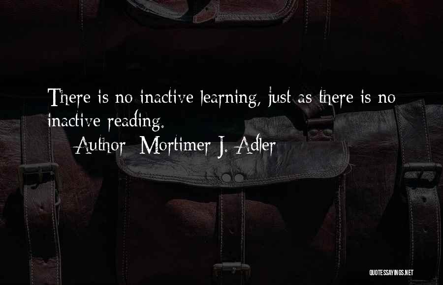 Mortimer J. Adler Quotes: There Is No Inactive Learning, Just As There Is No Inactive Reading.