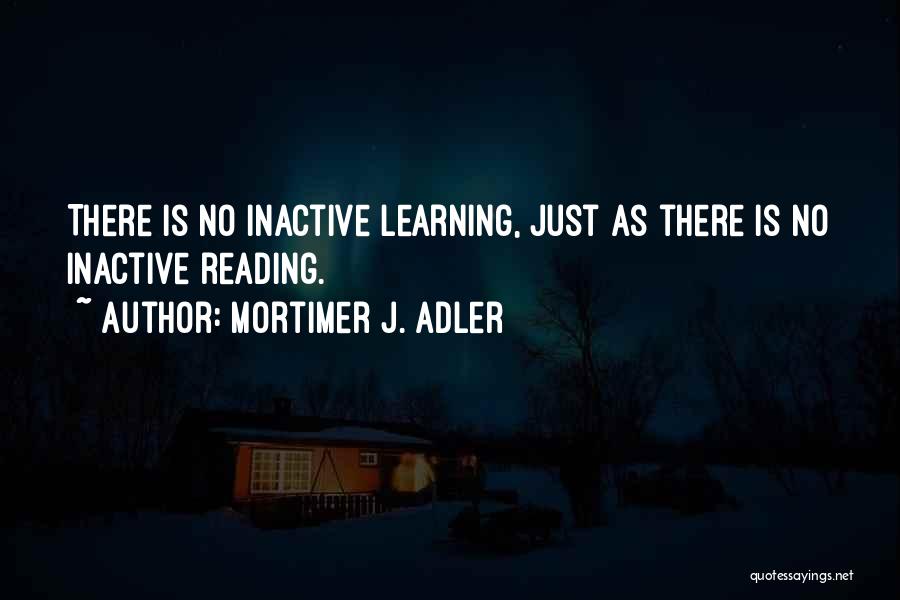 Mortimer J. Adler Quotes: There Is No Inactive Learning, Just As There Is No Inactive Reading.