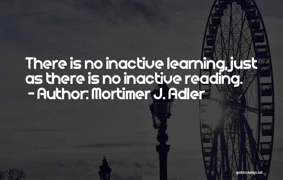 Mortimer J. Adler Quotes: There Is No Inactive Learning, Just As There Is No Inactive Reading.