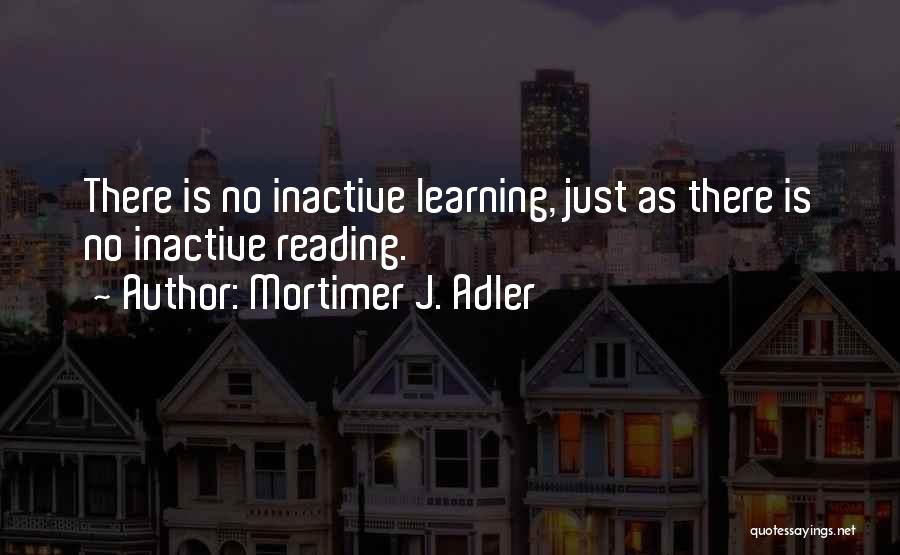 Mortimer J. Adler Quotes: There Is No Inactive Learning, Just As There Is No Inactive Reading.