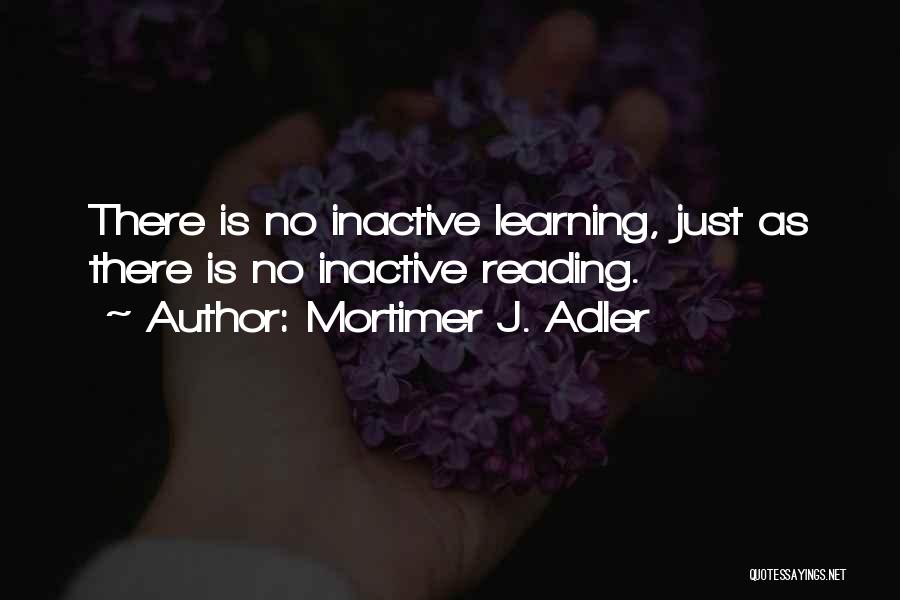 Mortimer J. Adler Quotes: There Is No Inactive Learning, Just As There Is No Inactive Reading.