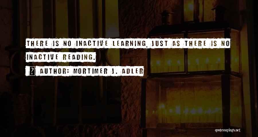 Mortimer J. Adler Quotes: There Is No Inactive Learning, Just As There Is No Inactive Reading.