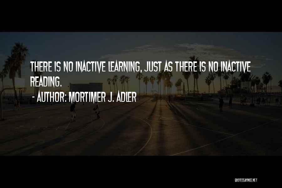 Mortimer J. Adler Quotes: There Is No Inactive Learning, Just As There Is No Inactive Reading.