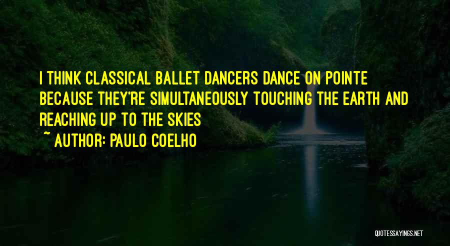 Paulo Coelho Quotes: I Think Classical Ballet Dancers Dance On Pointe Because They're Simultaneously Touching The Earth And Reaching Up To The Skies