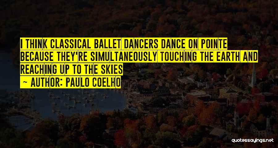 Paulo Coelho Quotes: I Think Classical Ballet Dancers Dance On Pointe Because They're Simultaneously Touching The Earth And Reaching Up To The Skies