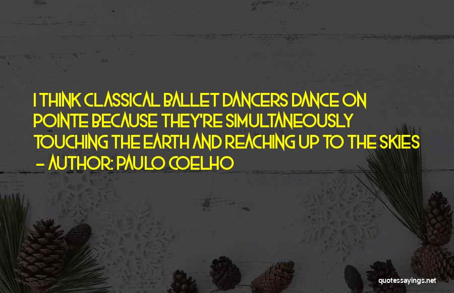 Paulo Coelho Quotes: I Think Classical Ballet Dancers Dance On Pointe Because They're Simultaneously Touching The Earth And Reaching Up To The Skies