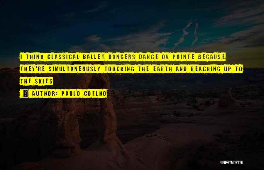 Paulo Coelho Quotes: I Think Classical Ballet Dancers Dance On Pointe Because They're Simultaneously Touching The Earth And Reaching Up To The Skies