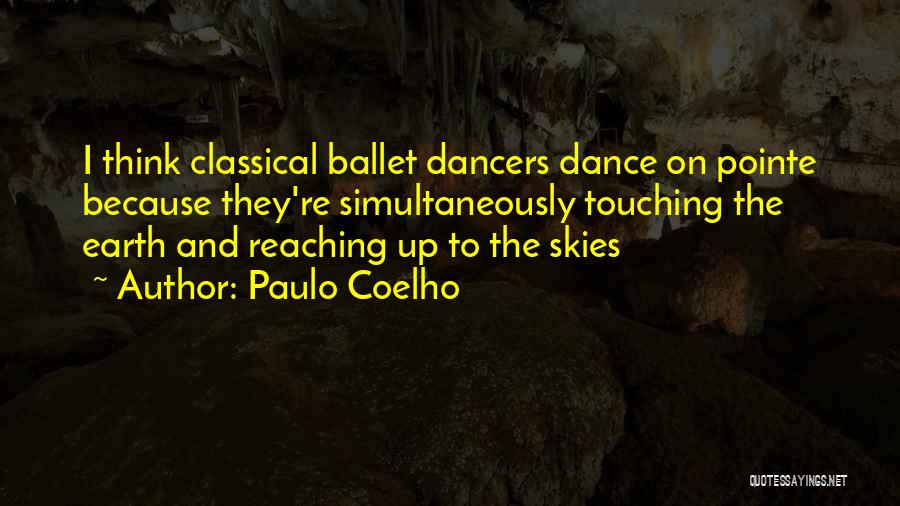 Paulo Coelho Quotes: I Think Classical Ballet Dancers Dance On Pointe Because They're Simultaneously Touching The Earth And Reaching Up To The Skies
