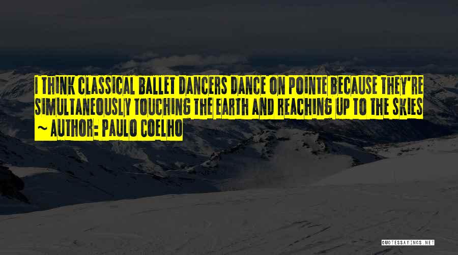 Paulo Coelho Quotes: I Think Classical Ballet Dancers Dance On Pointe Because They're Simultaneously Touching The Earth And Reaching Up To The Skies