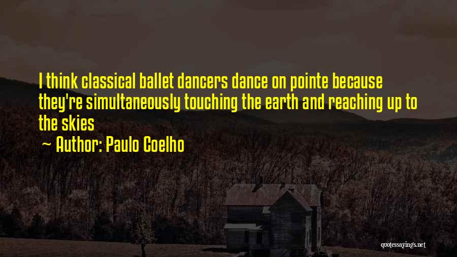 Paulo Coelho Quotes: I Think Classical Ballet Dancers Dance On Pointe Because They're Simultaneously Touching The Earth And Reaching Up To The Skies