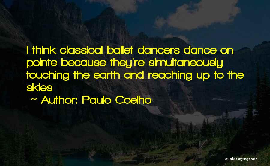 Paulo Coelho Quotes: I Think Classical Ballet Dancers Dance On Pointe Because They're Simultaneously Touching The Earth And Reaching Up To The Skies