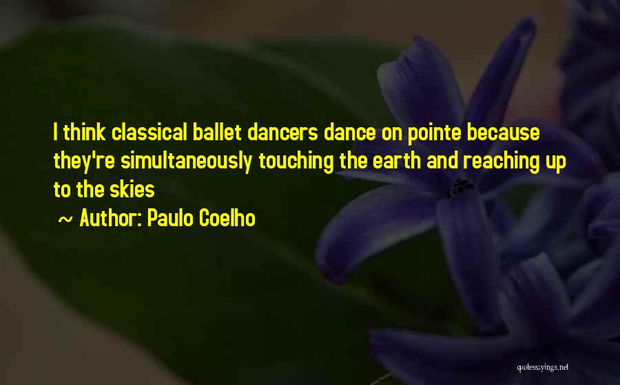 Paulo Coelho Quotes: I Think Classical Ballet Dancers Dance On Pointe Because They're Simultaneously Touching The Earth And Reaching Up To The Skies