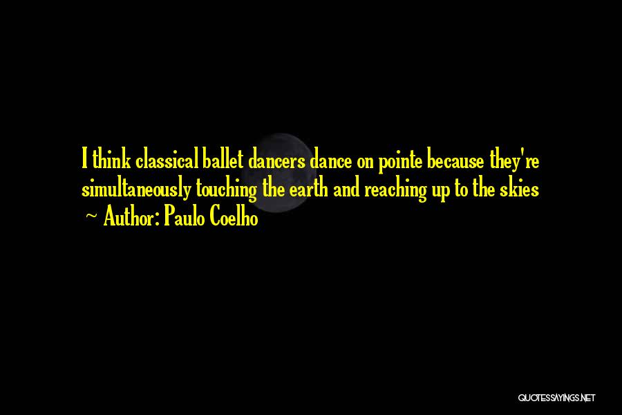 Paulo Coelho Quotes: I Think Classical Ballet Dancers Dance On Pointe Because They're Simultaneously Touching The Earth And Reaching Up To The Skies