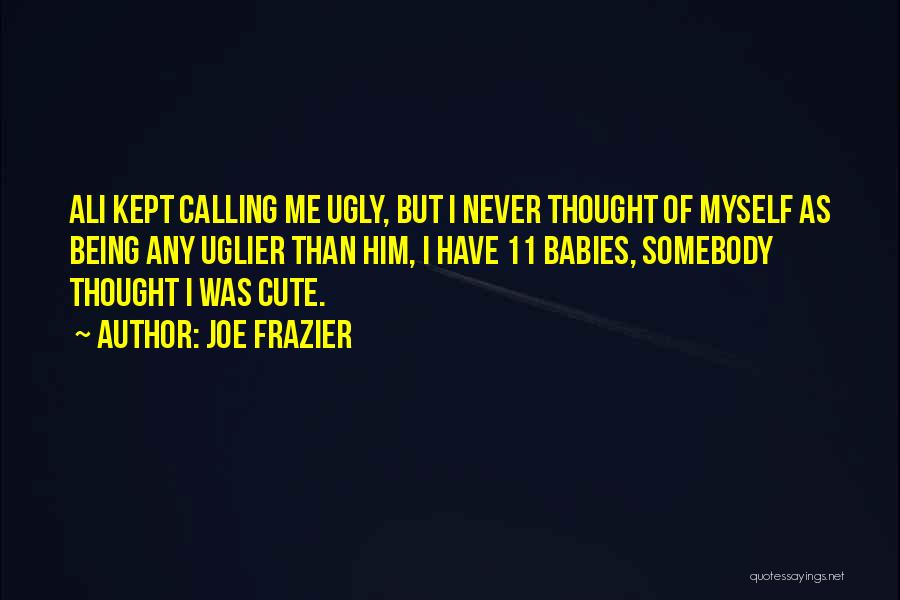 Joe Frazier Quotes: Ali Kept Calling Me Ugly, But I Never Thought Of Myself As Being Any Uglier Than Him, I Have 11
