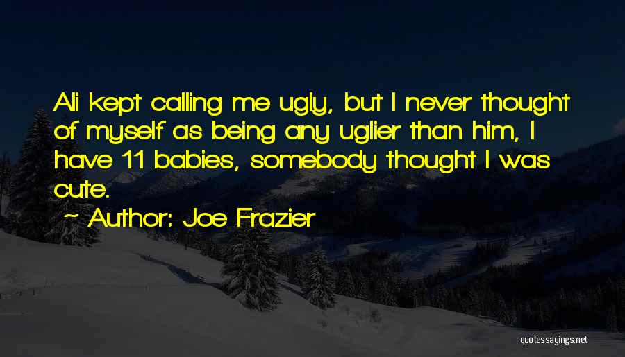 Joe Frazier Quotes: Ali Kept Calling Me Ugly, But I Never Thought Of Myself As Being Any Uglier Than Him, I Have 11