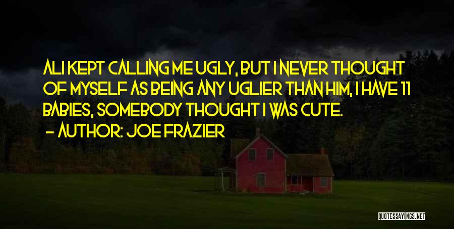 Joe Frazier Quotes: Ali Kept Calling Me Ugly, But I Never Thought Of Myself As Being Any Uglier Than Him, I Have 11