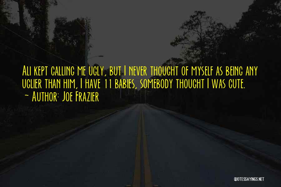 Joe Frazier Quotes: Ali Kept Calling Me Ugly, But I Never Thought Of Myself As Being Any Uglier Than Him, I Have 11