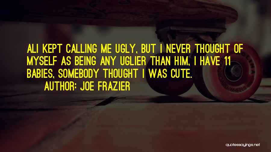 Joe Frazier Quotes: Ali Kept Calling Me Ugly, But I Never Thought Of Myself As Being Any Uglier Than Him, I Have 11