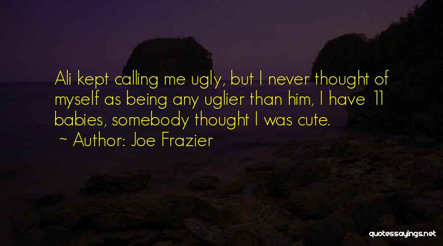 Joe Frazier Quotes: Ali Kept Calling Me Ugly, But I Never Thought Of Myself As Being Any Uglier Than Him, I Have 11